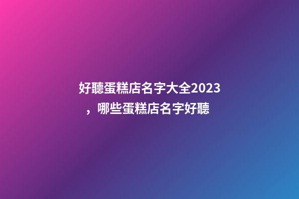 好聽蛋糕店名字大全2023，哪些蛋糕店名字好聽-第1張-店鋪起名-玄機派